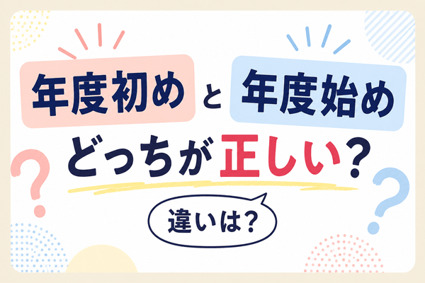 「年度初め」と「年度始め」の違いとは？どっちが正しい？意味と使い分けを例文付きで解説