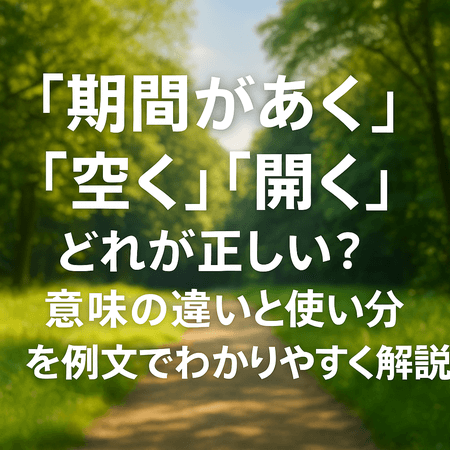 「期間があく」「空く」「開く」どれが正しい?意味の違いと使い分けを例文でわかりやすく解説