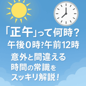 『正午』って何時?午後0時?午前12時?意外と間違える時間の常識をスッキリ解説!