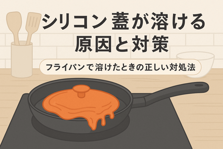 シリコン蓋が溶ける原因と対策｜フライパンで溶けたときの正しい対処法